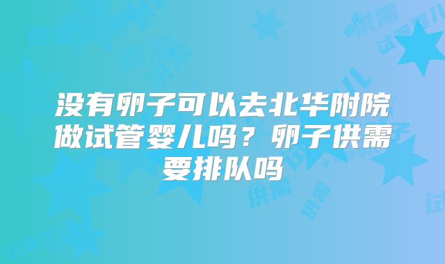 没有卵子可以去北华附院做试管婴儿吗？卵子供需要排队吗