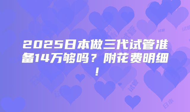 2025日本做三代试管准备14万够吗？附花费明细！