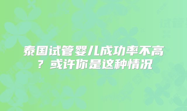 泰国试管婴儿成功率不高?或许你是这种情况