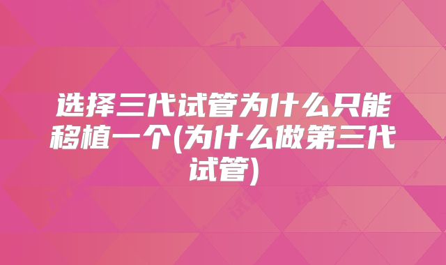 选择三代试管为什么只能移植一个(为什么做第三代试管)