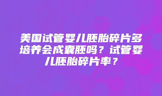 美国试管婴儿胚胎碎片多培养会成囊胚吗?试管婴儿胚胎碎片率?