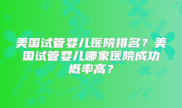 美国试管婴儿医院排名？美国试管婴儿哪家医院成功概率高？