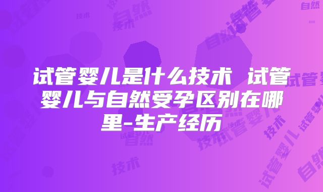试管婴儿是什么技术 试管婴儿与自然受孕区别在哪里-生产经历
