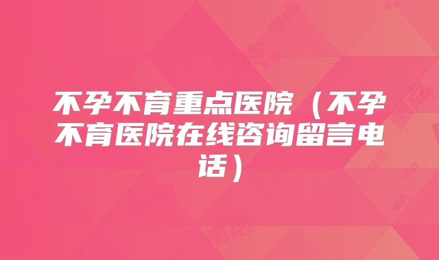 不孕不育重点医院（不孕不育医院在线咨询留言电话）