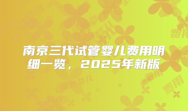 南京三代试管婴儿费用明细一览,2025年新版
