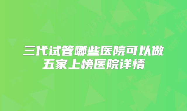 三代试管哪些医院可以做五家上榜医院详情
