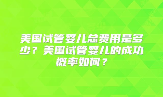 美国试管婴儿总费用是多少?美国试管婴儿的成功概率如何?