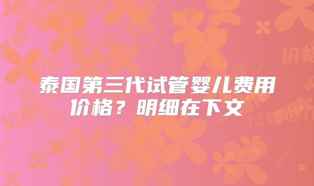 泰国第三代试管婴儿费用价格?明细在下文
