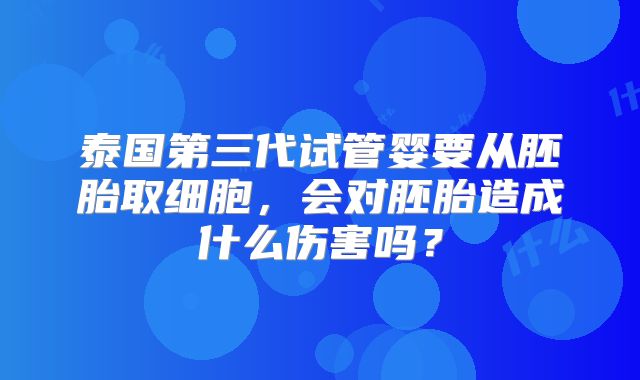 泰国第三代试管婴要从胚胎取细胞，会对胚胎造成什么伤害吗？