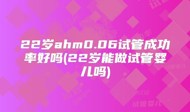 22岁ahm0.06试管成功率好吗(22岁能做试管婴儿吗)