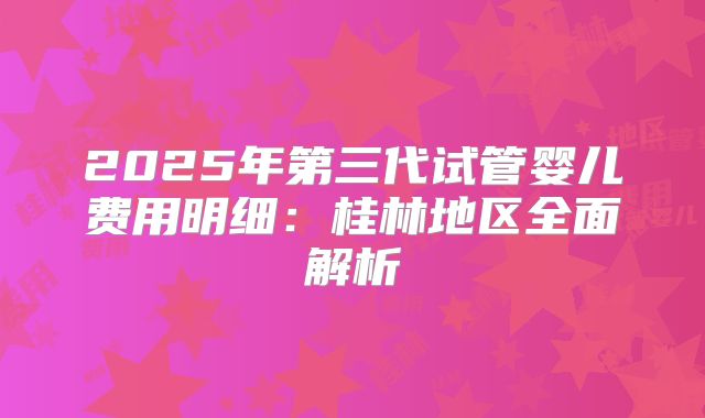 2025年第三代试管婴儿费用明细：桂林地区全面解析