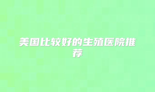 美国比较好的生殖医院推荐