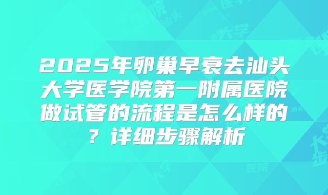 2025年卵巢早衰去汕头大学医学院第一附属医院做试管的流程是怎么样的?详细步骤解析