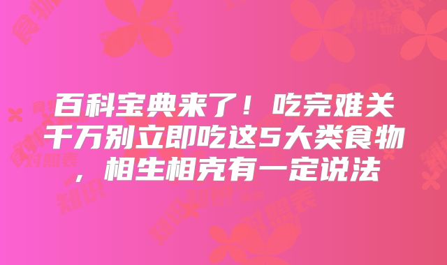 百科宝典来了！吃完难关千万别立即吃这5大类食物，相生相克有一定说法