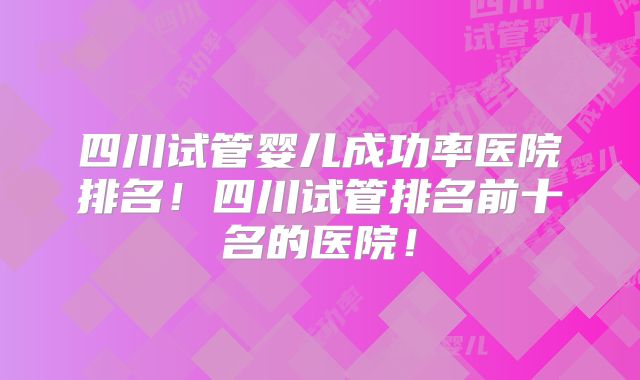 四川试管婴儿成功率医院排名！四川试管排名前十名的医院！