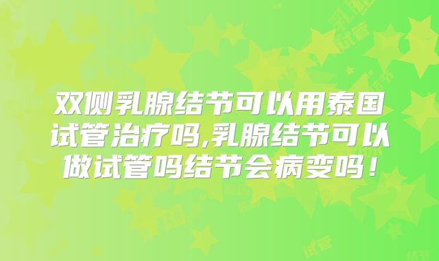 双侧乳腺结节可以用泰国试管治疗吗,乳腺结节可以做试管吗结节会病变吗！