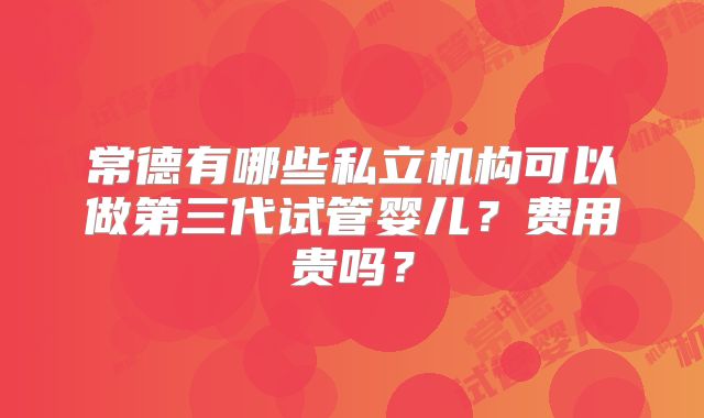 常德有哪些私立机构可以做第三代试管婴儿？费用贵吗？