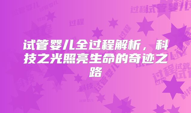 试管婴儿全过程解析，科技之光照亮生命的奇迹之路