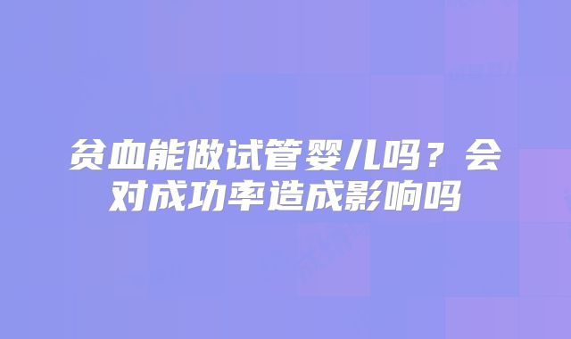 贫血能做试管婴儿吗？会对成功率造成影响吗