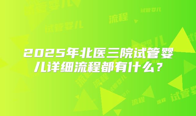 2025年北医三院试管婴儿详细流程都有什么？