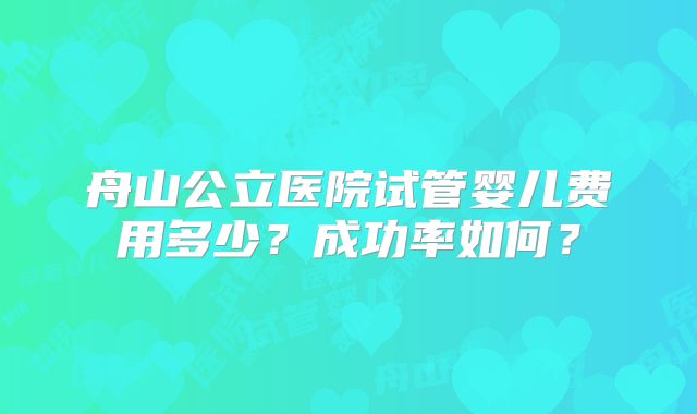 舟山公立医院试管婴儿费用多少？成功率如何？