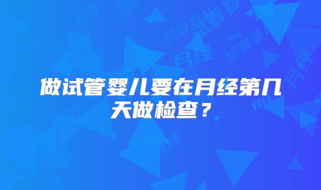 做试管婴儿要在月经第几天做检查?