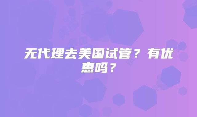 无代理去美国试管?有优惠吗?