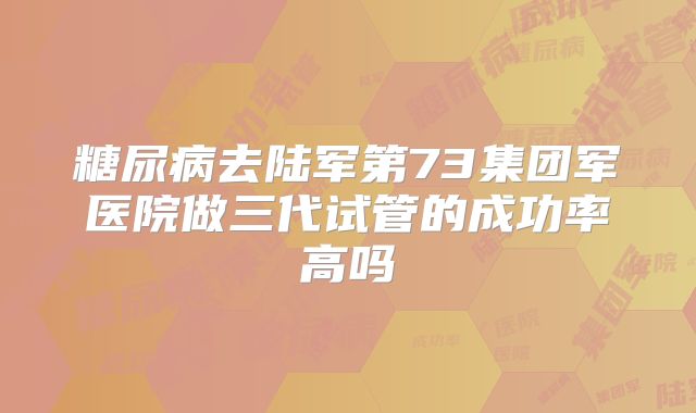 糖尿病去陆军第73集团军医院做三代试管的成功率高吗
