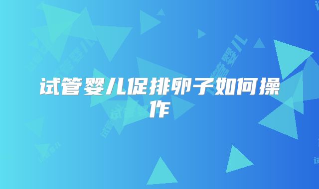 试管婴儿促排卵子如何操作