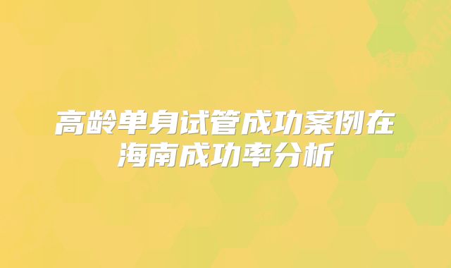 高龄单身试管成功案例在海南成功率分析