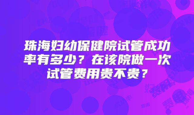 珠海妇幼保健院试管成功率有多少?在该院做一次试管费用贵不贵?