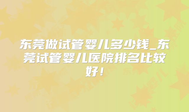 东莞做试管婴儿多少钱_东莞试管婴儿医院排名比较好！
