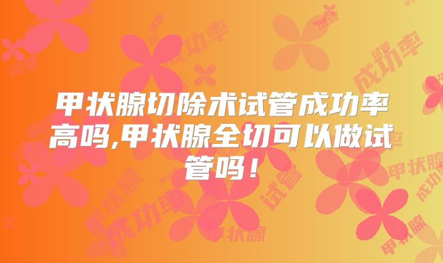 甲状腺切除术试管成功率高吗,甲状腺全切可以做试管吗!