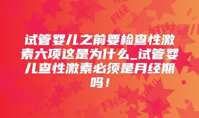 试管婴儿之前要检查性激素六项这是为什么_试管婴儿查性激素必须是月经期吗！