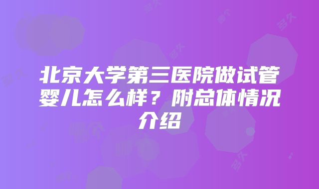 北京大学第三医院做试管婴儿怎么样？附总体情况介绍