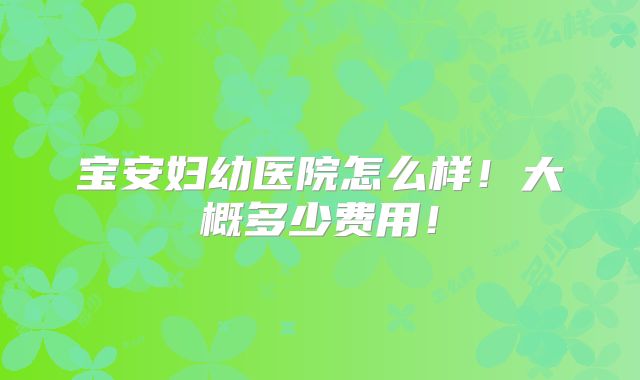 宝安妇幼医院怎么样!大概多少费用!