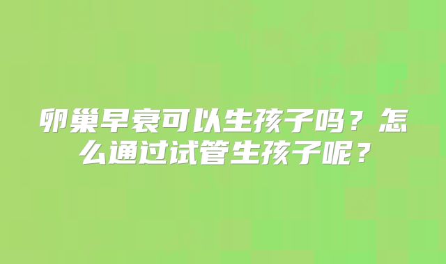 卵巢早衰可以生孩子吗？怎么通过试管生孩子呢？