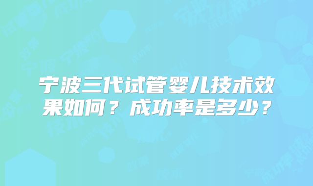 宁波三代试管婴儿技术效果如何？成功率是多少？