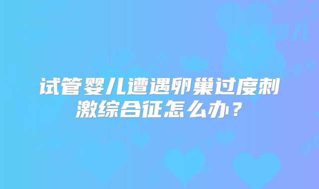 试管婴儿遭遇卵巢过度刺激综合征怎么办?