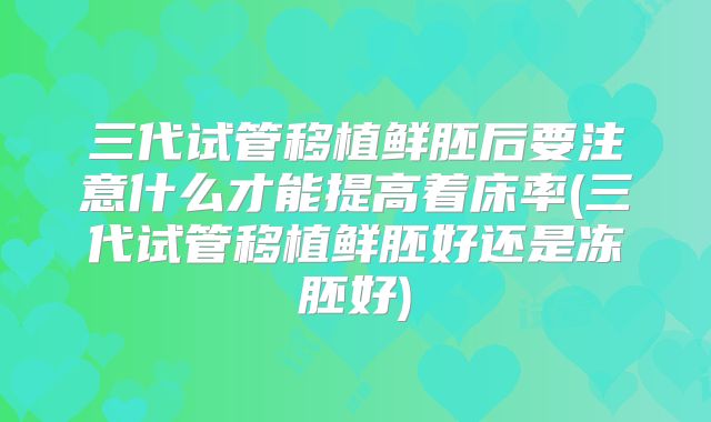 三代试管移植鲜胚后要注意什么才能提高着床率(三代试管移植鲜胚好还是冻胚好)
