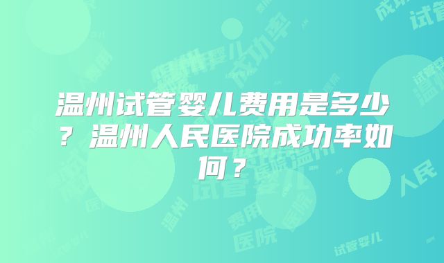 温州试管婴儿费用是多少？温州人民医院成功率如何？