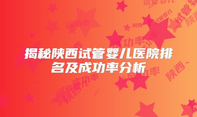 揭秘陕西试管婴儿医院排名及成功率分析