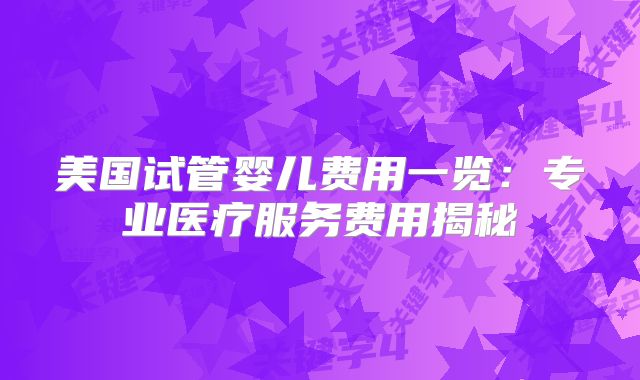 美国试管婴儿费用一览：专业医疗服务费用揭秘