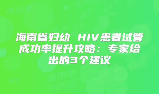 海南省妇幼 HIV患者试管成功率提升攻略：专家给出的3个建议