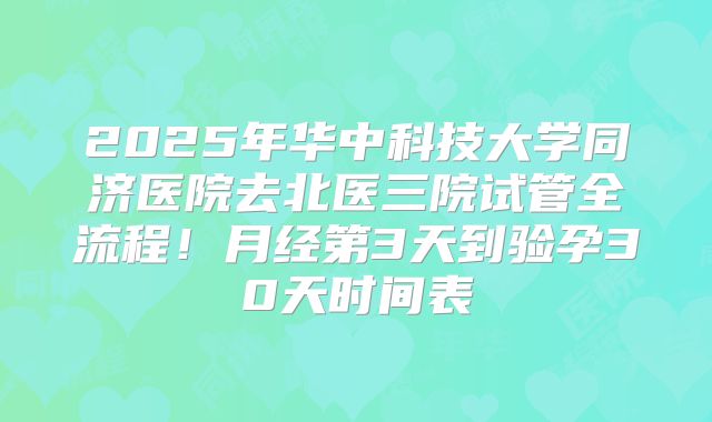 2025年华中科技大学同济医院去北医三院试管全流程！月经第3天到验孕30天时间表