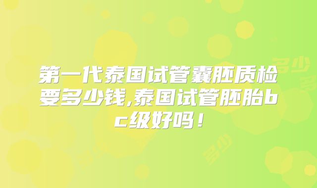 第一代泰国试管囊胚质检要多少钱,泰国试管胚胎bc级好吗！