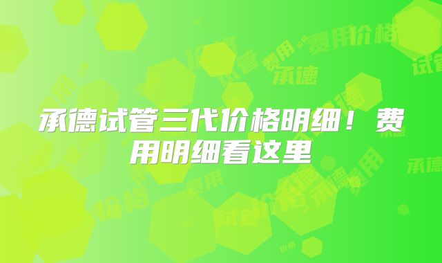 承德试管三代价格明细！费用明细看这里