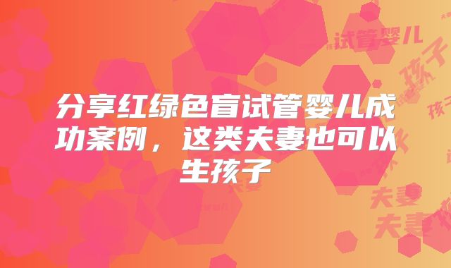 分享红绿色盲试管婴儿成功案例，这类夫妻也可以生孩子