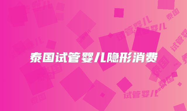 泰国试管婴儿隐形消费