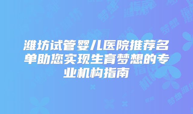 潍坊试管婴儿医院推荐名单助您实现生育梦想的专业机构指南